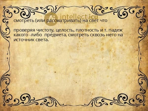 смотреть (или рассматривать) на свет что