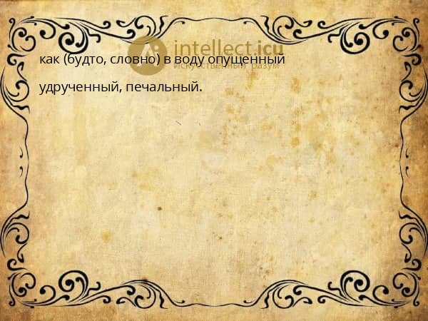 как (будто, словно) в воду опущенный