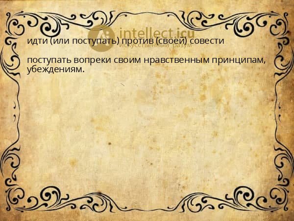 идти (или поступать) против (своей) совести
