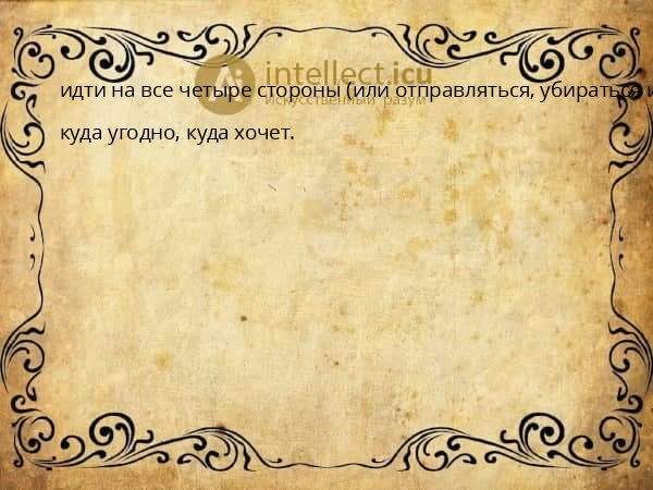 идти на все четыре стороны (или отправляться, убираться и т. п.)
