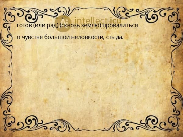 готов (или рад) (сквозь землю) провалиться