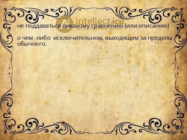 не поддаваться никакому сравнению (или описанию)
