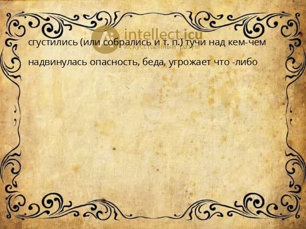 сгустились (или собрались и т. п.) тучи над кем-чем